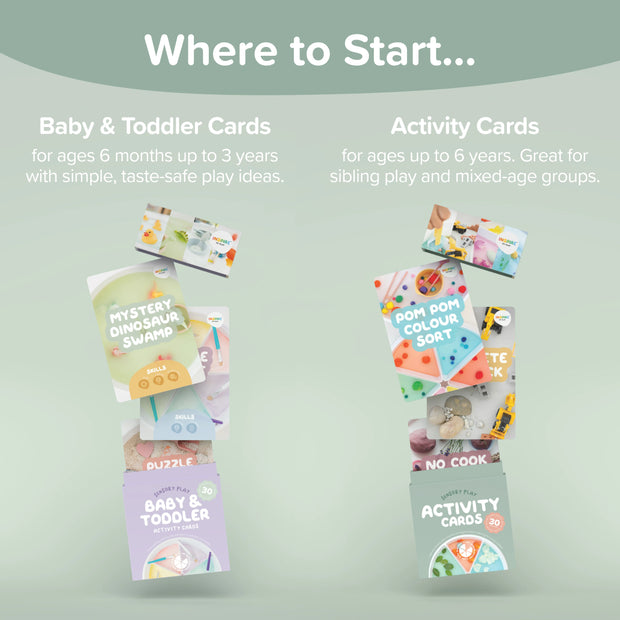 Where to Start. Baby & Toddler Cards - for ages 6 months up to 3 years with simple, taste-safe play ideas. Activity Cards - for ages up to 6 years. Great for sibling play and mixed-age groups.